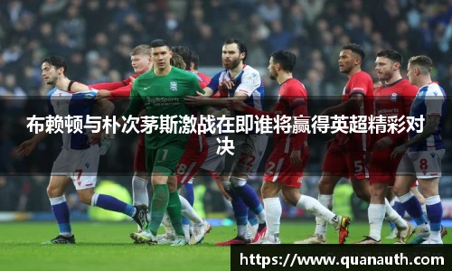 布赖顿与朴次茅斯激战在即谁将赢得英超精彩对决